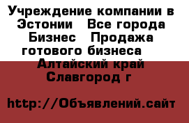 Учреждение компании в Эстонии - Все города Бизнес » Продажа готового бизнеса   . Алтайский край,Славгород г.